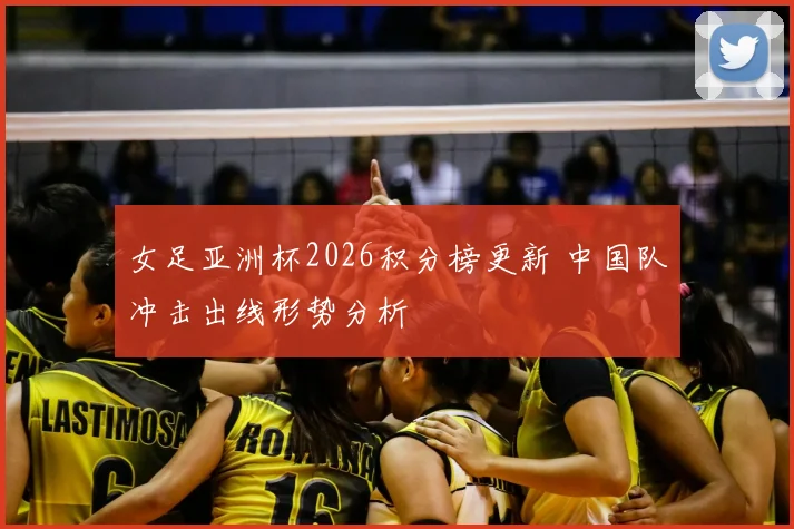 女足亚洲杯2026积分榜更新 中国队冲击出线形势分析