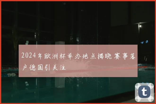 2024年欧洲杯举办地点揭晓 赛事落户德国引关注