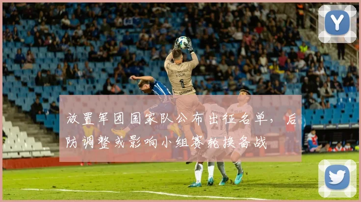 放置军团国家队公布出征名单,后防调整或影响小组赛轮换备战