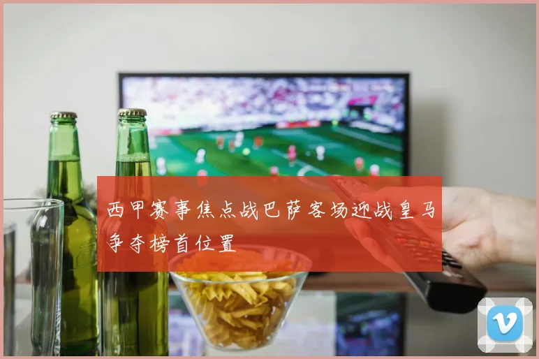 西甲赛事焦点战巴萨客场迎战皇马争夺榜首位置