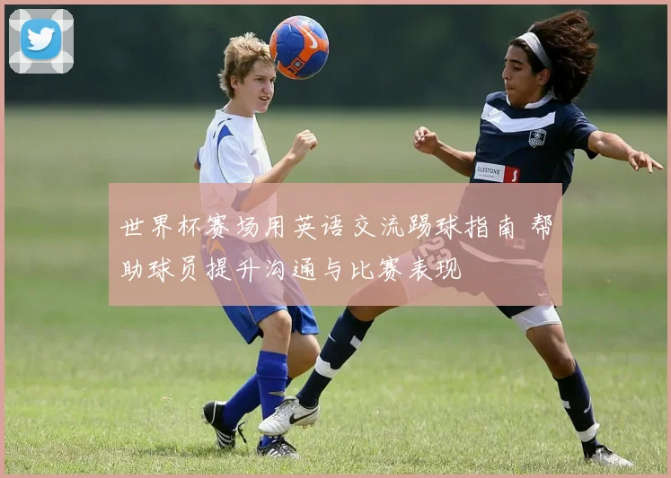 世界杯赛场用英语交流踢球指南 帮助球员提升沟通与比赛表现