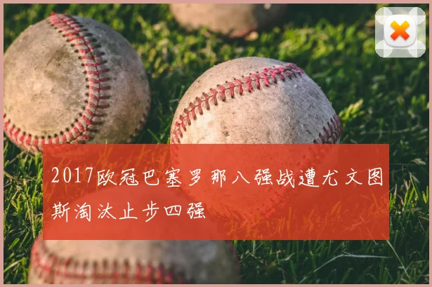 2017欧冠巴塞罗那八强战遭尤文图斯淘汰止步四强