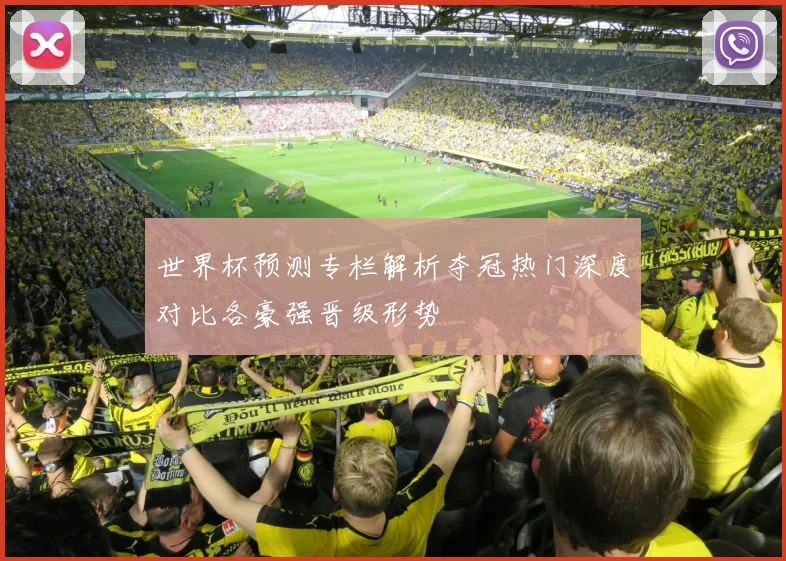 世界杯预测专栏解析夺冠热门深度对比各豪强晋级形势