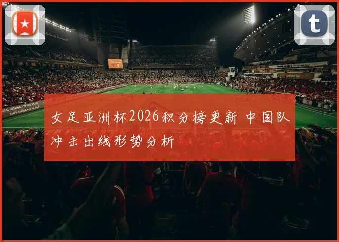 女足亚洲杯2026积分榜更新 中国队冲击出线形势分析