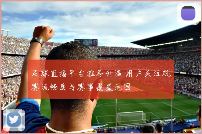 足球直播平台推荐升温 用户关注观赛流畅度与赛事覆盖范围