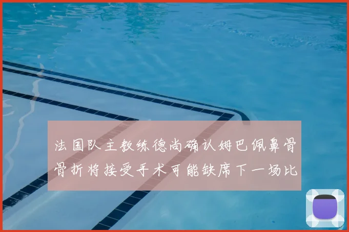 法国队主教练德尚确认姆巴佩鼻骨骨折将接受手术可能缺席下一场比赛