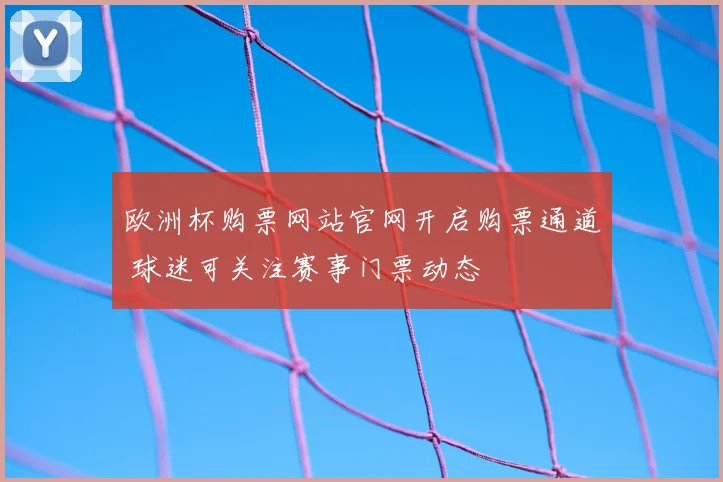 欧洲杯购票网站官网开启购票通道 球迷可关注赛事门票动态