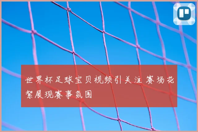 世界杯足球宝贝视频引关注 赛场花絮展现赛事氛围