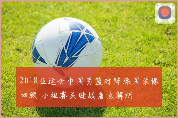 2018亚运会中国男篮对阵韩国录像回顾 小组赛关键战看点解析