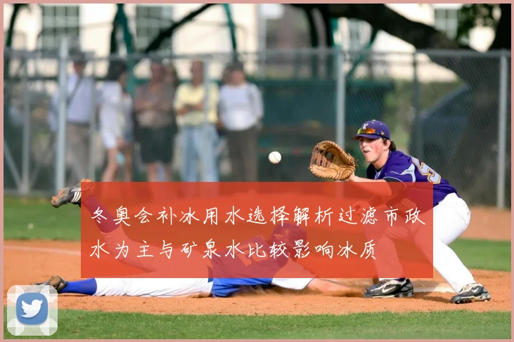 冬奥会补冰用水选择解析过滤市政水为主与矿泉水比较影响冰质