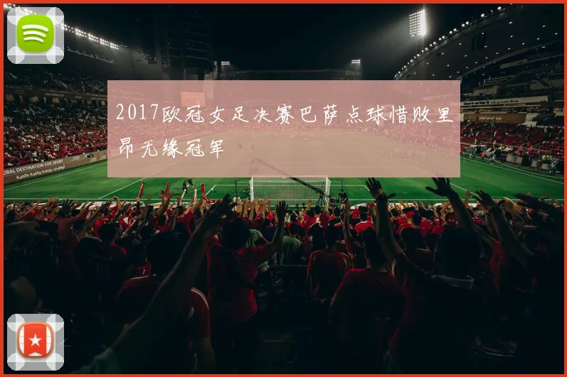 2017欧冠女足决赛巴萨点球惜败里昂无缘冠军