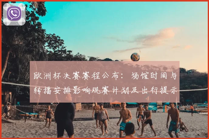 欧洲杯决赛赛程公布：场馆时间与转播安排影响观赛计划及出行提示