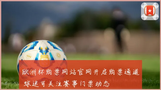 欧洲杯购票网站官网开启购票通道 球迷可关注赛事门票动态