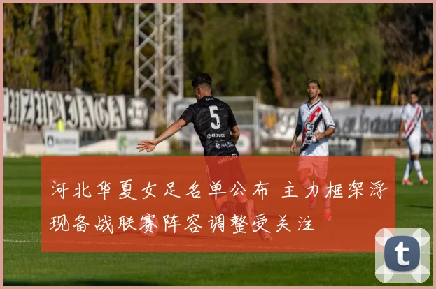 河北华夏女足名单公布 主力框架浮现备战联赛阵容调整受关注