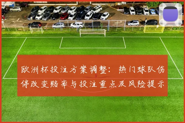 欧洲杯投注方案调整：热门球队伤停改变赔率与投注重点及风险提示