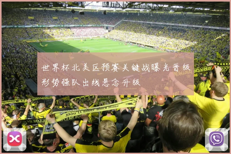 世界杯北美区预赛关键战曝光晋级形势强队出线悬念升级