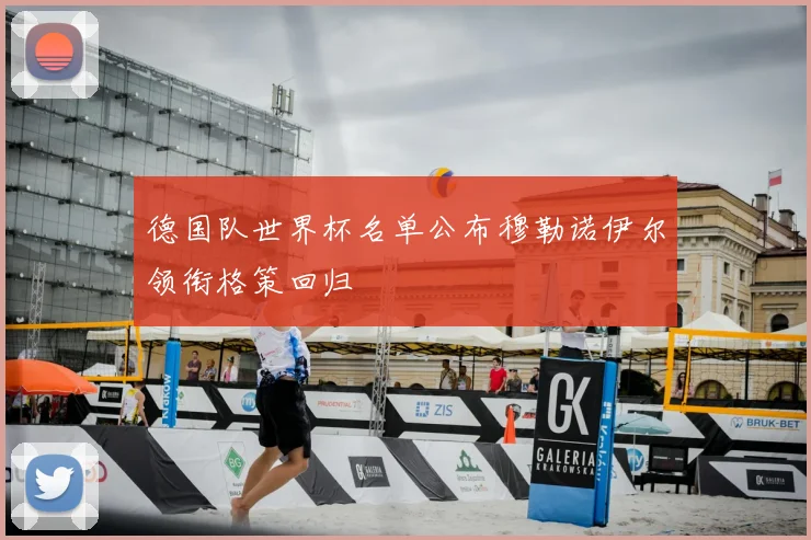 德国队世界杯名单公布穆勒诺伊尔领衔格策回归