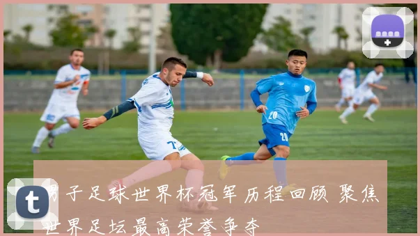 男子足球世界杯冠军历程回顾 聚焦世界足坛最高荣誉争夺