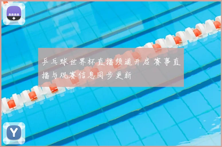 乒乓球世界杯直播频道开启 赛事直播与观赛信息同步更新
