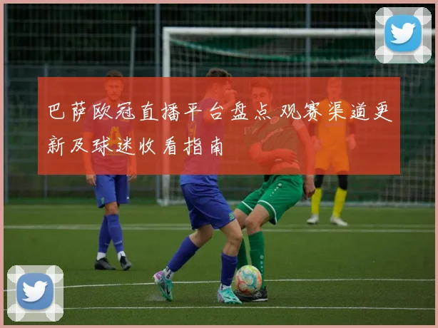巴萨欧冠直播平台盘点 观赛渠道更新及球迷收看指南