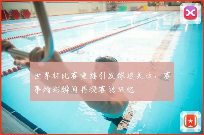 世界杯比赛重播引发球迷关注,赛事精彩瞬间再现赛场记忆