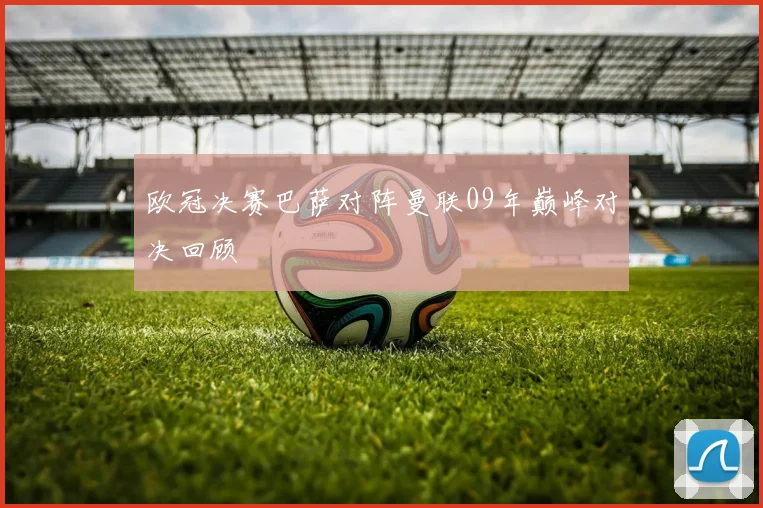 欧冠决赛巴萨对阵曼联09年巅峰对决回顾