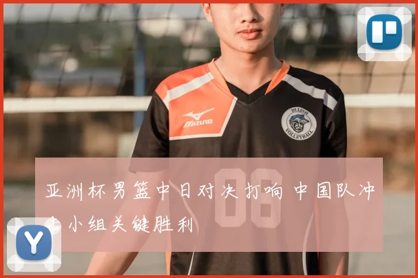 亚洲杯男篮中日对决打响 中国队冲击小组关键胜利