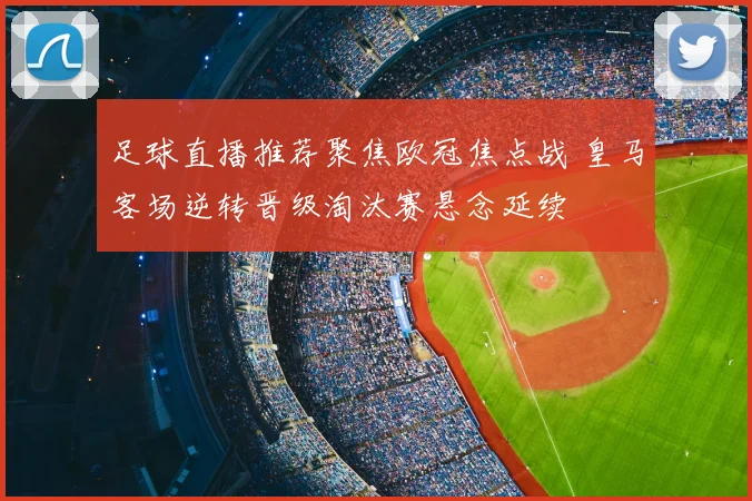 足球直播推荐聚焦欧冠焦点战 皇马客场逆转晋级淘汰赛悬念延续