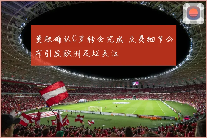 曼联确认C罗转会完成 交易细节公布引发欧洲足坛关注