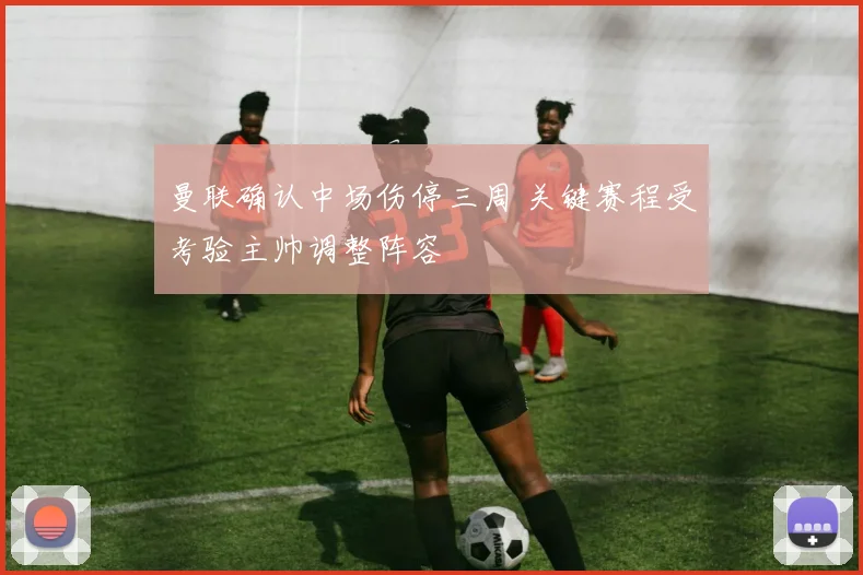 曼联确认中场伤停三周 关键赛程受考验主帅调整阵容