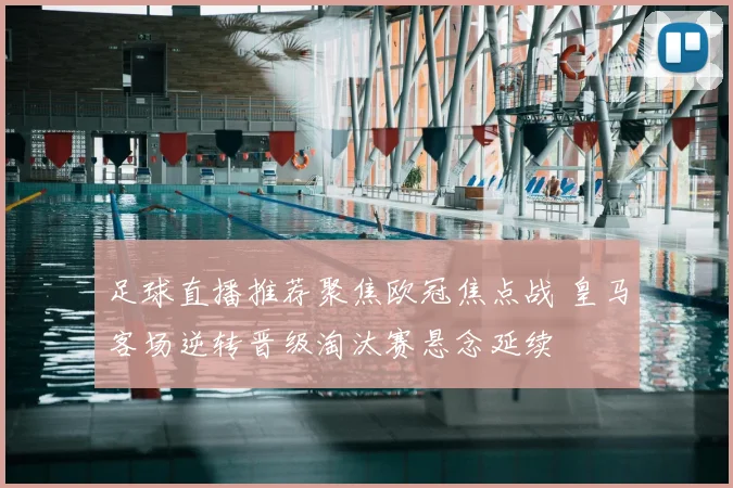 足球直播推荐聚焦欧冠焦点战 皇马客场逆转晋级淘汰赛悬念延续