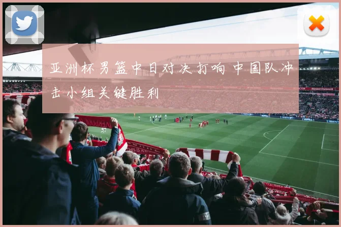 亚洲杯男篮中日对决打响 中国队冲击小组关键胜利