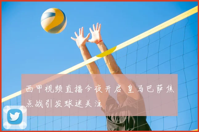 西甲视频直播今夜开启 皇马巴萨焦点战引发球迷关注