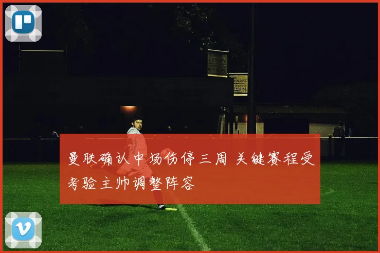 曼联确认中场伤停三周 关键赛程受考验主帅调整阵容