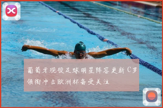 葡萄牙现役足球明星阵容更新 C罗领衔冲击欧洲杯备受关注