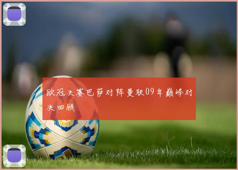 欧冠决赛巴萨对阵曼联09年巅峰对决回顾