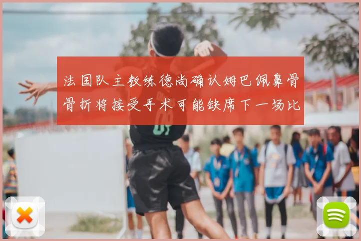 法国队主教练德尚确认姆巴佩鼻骨骨折将接受手术可能缺席下一场比赛