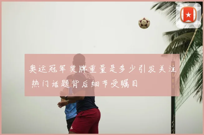 奥运冠军奖牌重量是多少引发关注 热门话题背后细节受瞩目