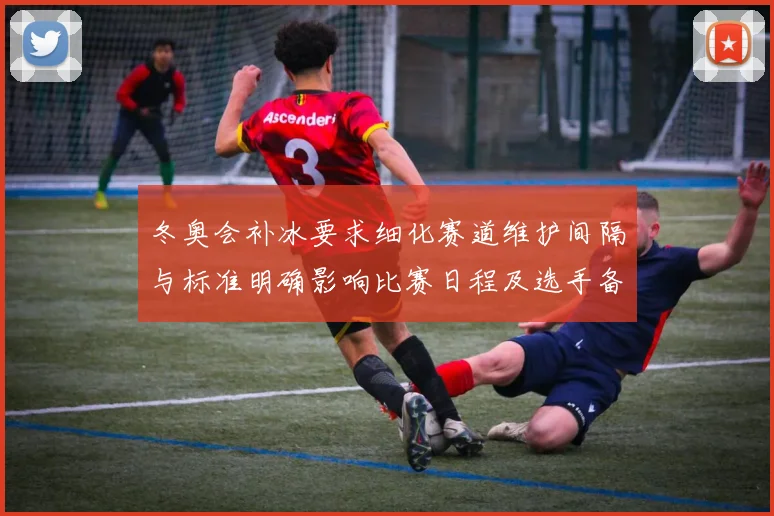 冬奥会补冰要求细化赛道维护间隔与标准明确影响比赛日程及选手备赛