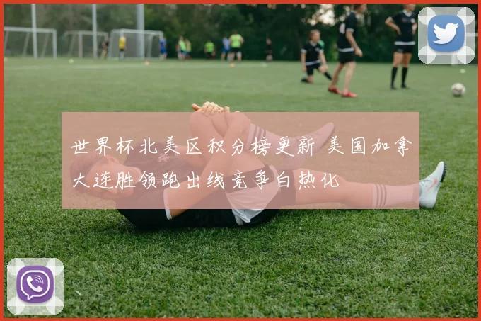 世界杯北美区积分榜更新 美国加拿大连胜领跑出线竞争白热化