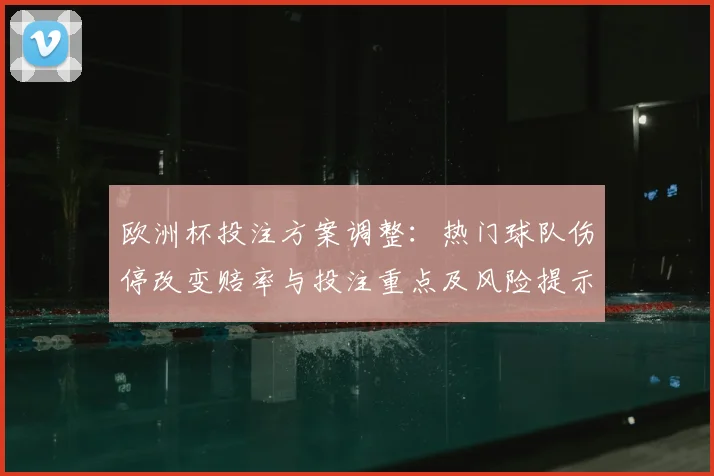 欧洲杯投注方案调整：热门球队伤停改变赔率与投注重点及风险提示