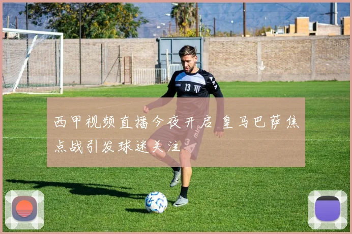 西甲视频直播今夜开启 皇马巴萨焦点战引发球迷关注