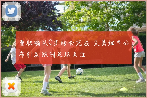 曼联确认C罗转会完成 交易细节公布引发欧洲足坛关注