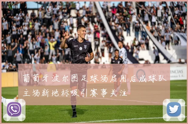 葡萄牙波尔图足球场启用后成球队主场新地标吸引赛事关注