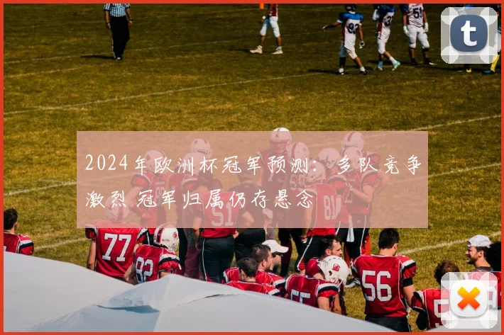 2024年欧洲杯冠军预测:多队竞争激烈 冠军归属仍存悬念