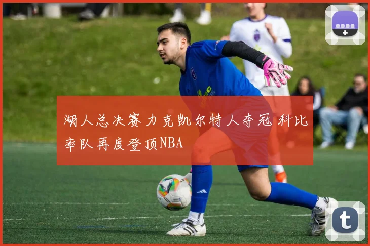 湖人总决赛力克凯尔特人夺冠 科比率队再度登顶NBA