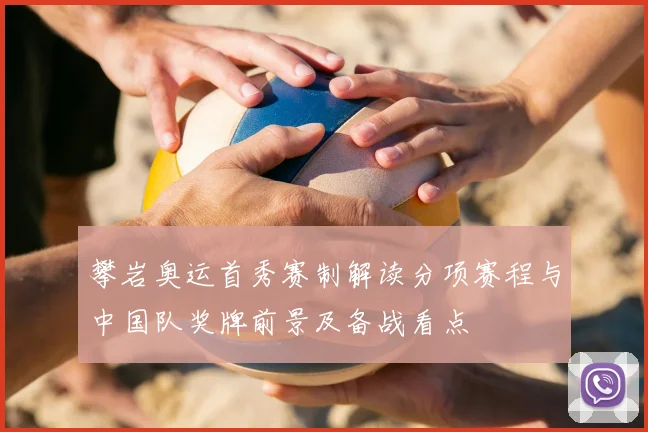 攀岩奥运首秀赛制解读分项赛程与中国队奖牌前景及备战看点